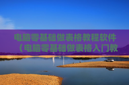 电脑零基础做表格教程软件（电脑零基础做表格入门教程）