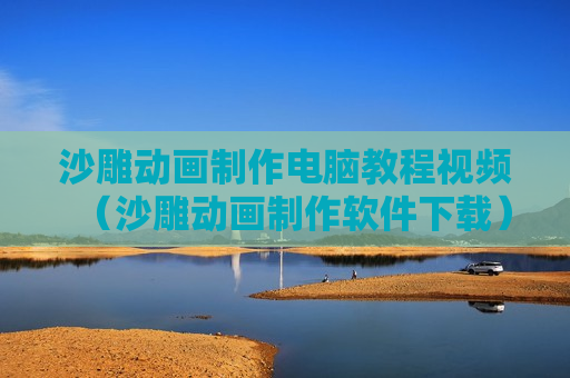 沙雕动画制作电脑教程视频（沙雕动画制作软件下载）