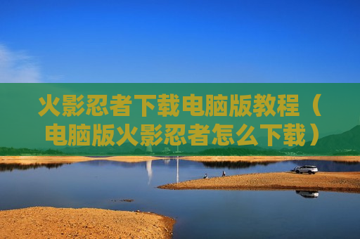 火影忍者下载电脑版教程（电脑版火影忍者怎么下载）
