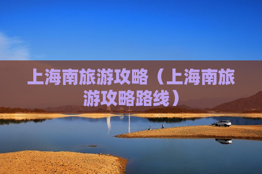 上海南旅游攻略（上海南旅游攻略路线）