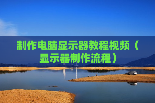 制作电脑显示器教程视频（显示器制作流程）
