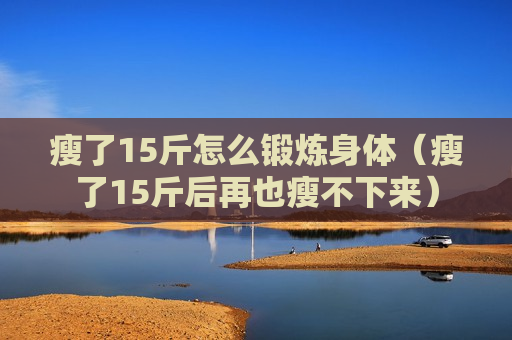 瘦了15斤怎么锻炼身体（瘦了15斤后再也瘦不下来）