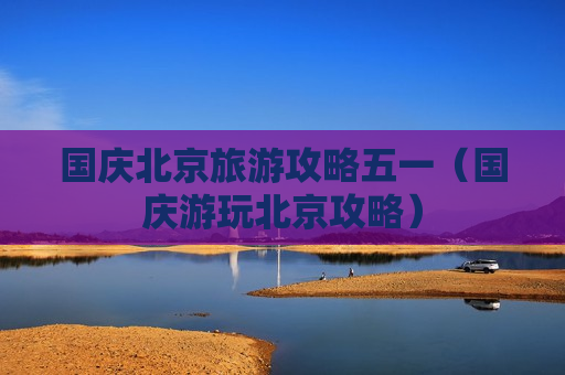 国庆北京旅游攻略五一（国庆游玩北京攻略）