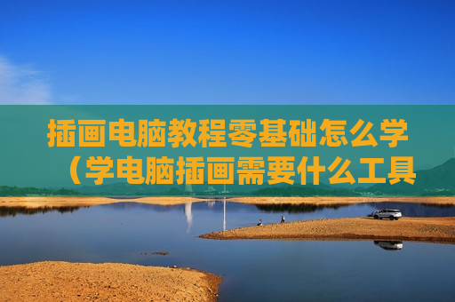 插画电脑教程零基础怎么学（学电脑插画需要什么工具）