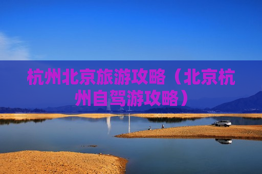 杭州北京旅游攻略（北京杭州自驾游攻略）