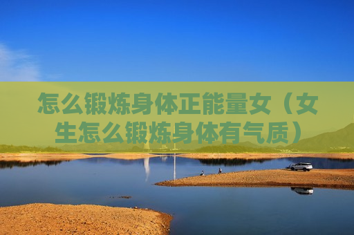 怎么锻炼身体正能量女（女生怎么锻炼身体有气质）