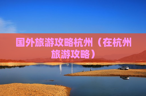 国外旅游攻略杭州（在杭州旅游攻略）