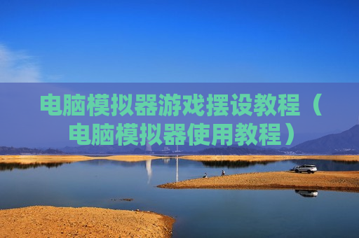 电脑模拟器游戏摆设教程（电脑模拟器使用教程）