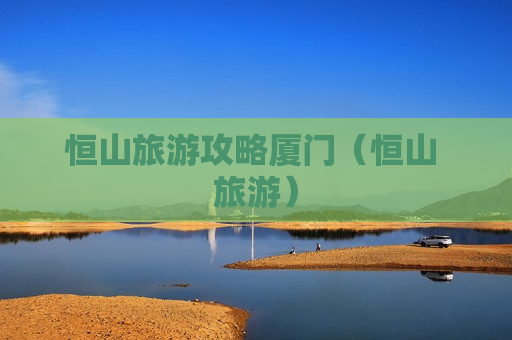 恒山旅游攻略厦门（恒山 旅游）