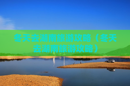 冬天去湖南旅游攻略（冬天去湖南旅游攻略）