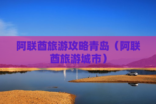 阿联酋旅游攻略青岛（阿联酋旅游城市）