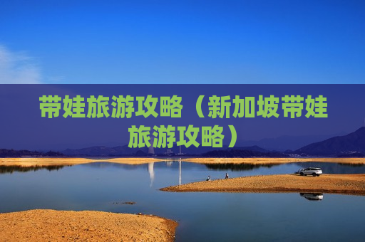 带娃旅游攻略（新加坡带娃旅游攻略）