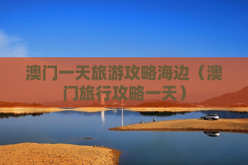 澳门一天旅游攻略海边（澳门旅行攻略一天）