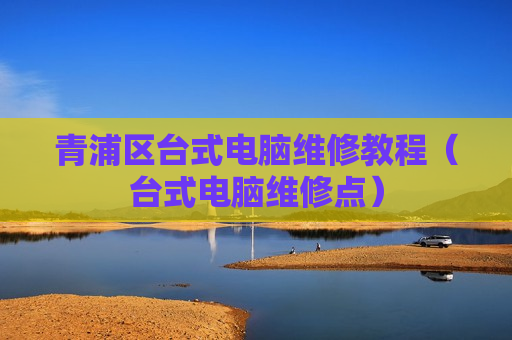 青浦区台式电脑维修教程（台式电脑维修点）