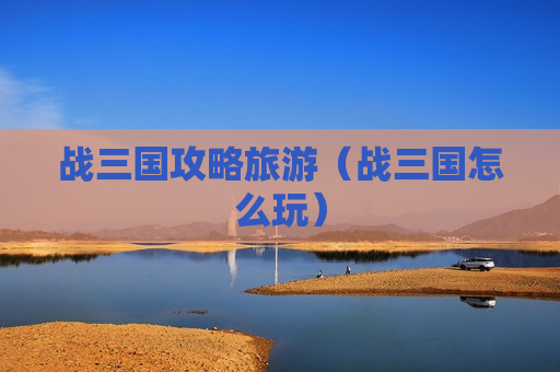 战三国攻略旅游（战三国怎么玩）