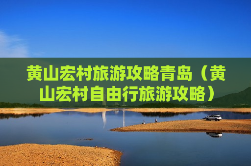 黄山宏村旅游攻略青岛（黄山宏村自由行旅游攻略）