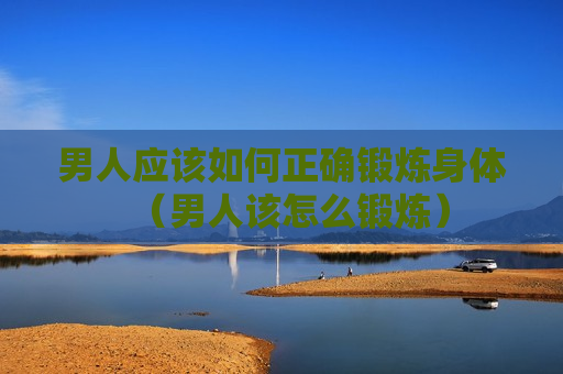 男人应该如何正确锻炼身体（男人该怎么锻炼）