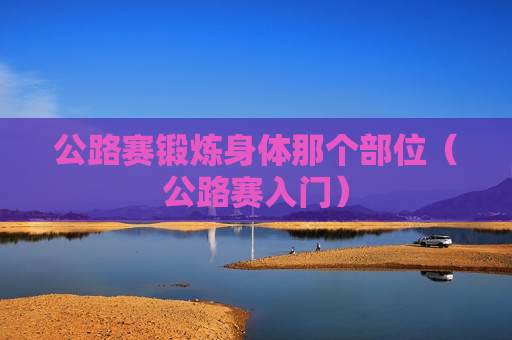 公路赛锻炼身体那个部位（公路赛入门）