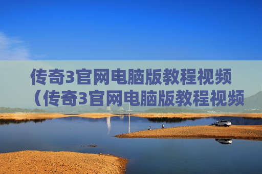 传奇3官网电脑版教程视频（传奇3官网电脑版教程视频全集）