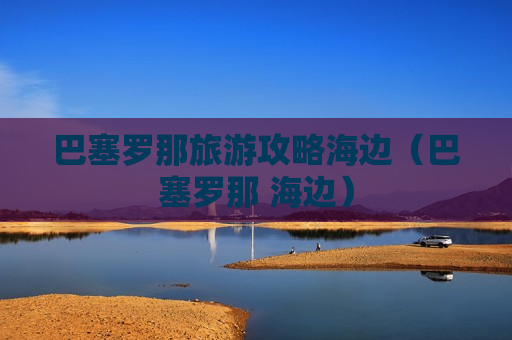 巴塞罗那旅游攻略海边（巴塞罗那 海边）