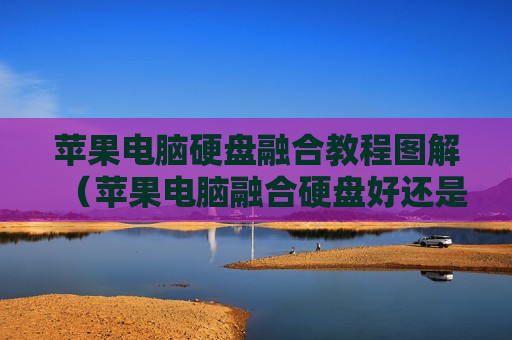 苹果电脑硬盘融合教程图解（苹果电脑融合硬盘好还是固态硬盘好）