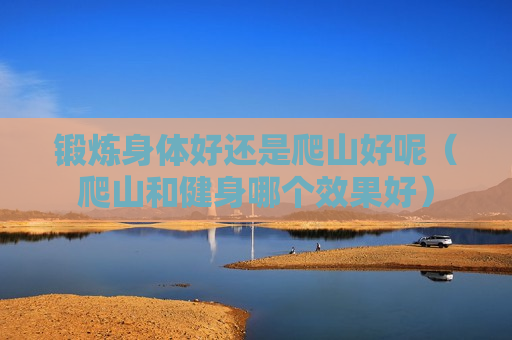 锻炼身体好还是爬山好呢（爬山和健身哪个效果好）