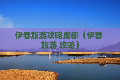 伊春旅游攻略成都（伊春 旅游 攻略）