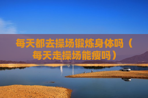 每天都去操场锻炼身体吗（每天走操场能瘦吗）