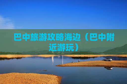 巴中旅游攻略海边（巴中附近游玩）