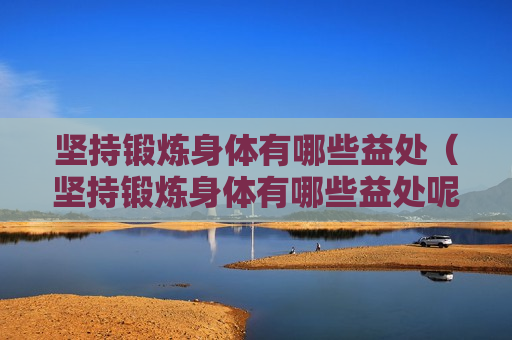 坚持锻炼身体有哪些益处（坚持锻炼身体有哪些益处呢）