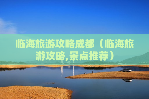 临海旅游攻略成都（临海旅游攻略,景点推荐）