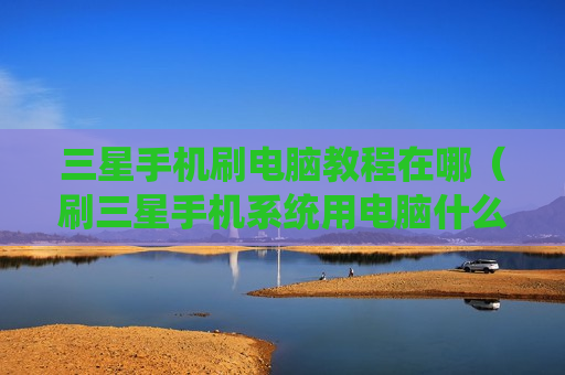 三星手机刷电脑教程在哪（刷三星手机系统用电脑什么软件）
