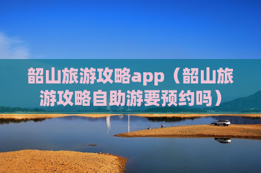 韶山旅游攻略app（韶山旅游攻略自助游要预约吗）