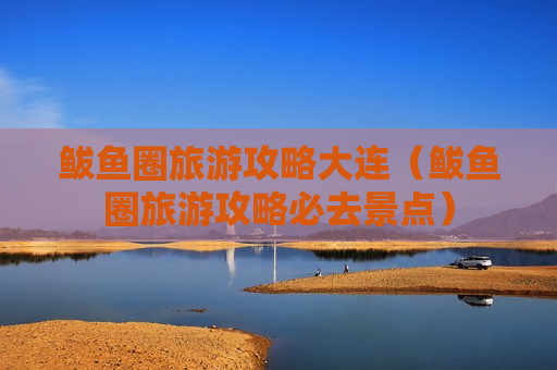 鲅鱼圈旅游攻略大连（鲅鱼圈旅游攻略必去景点）