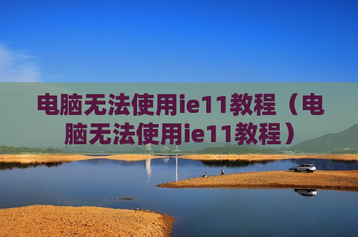 电脑无法使用ie11教程（电脑无法使用ie11教程）
