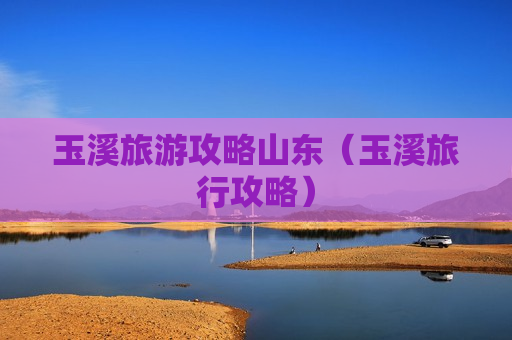 玉溪旅游攻略山东（玉溪旅行攻略）