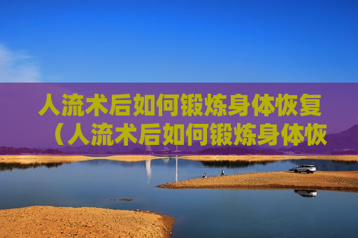 人流术后如何锻炼身体恢复（人流术后如何锻炼身体恢复好）