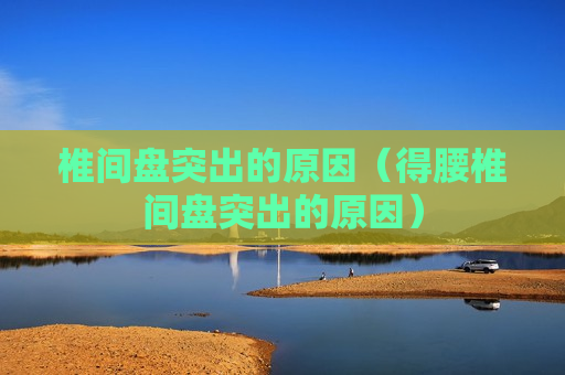 椎间盘突出的原因（得腰椎间盘突出的原因）