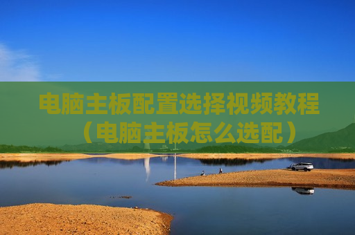 电脑主板配置选择视频教程（电脑主板怎么选配）