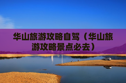 华山旅游攻略自驾（华山旅游攻略景点必去）