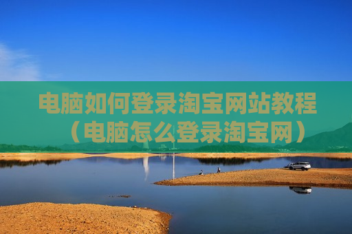 电脑如何登录淘宝网站教程（电脑怎么登录淘宝网）