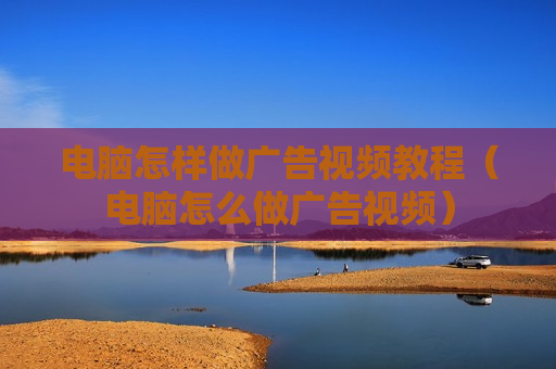 电脑怎样做广告视频教程（电脑怎么做广告视频）