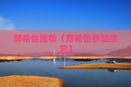郑希怡涨粉（郑希怡参加综艺）