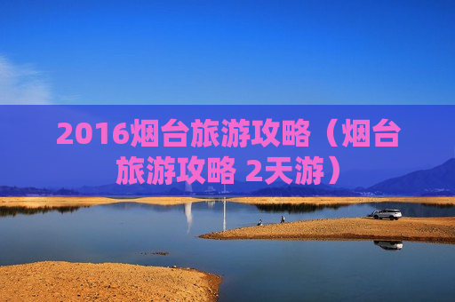2016烟台旅游攻略（烟台旅游攻略 2天游）