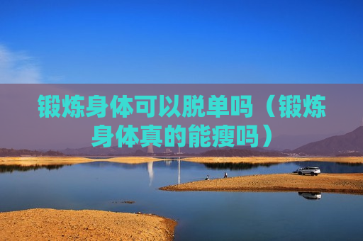 锻炼身体可以脱单吗（锻炼身体真的能瘦吗）