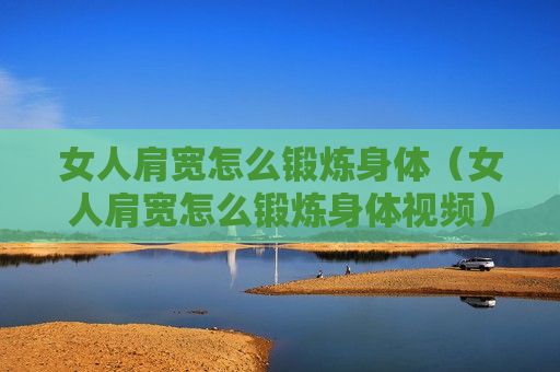 女人肩宽怎么锻炼身体（女人肩宽怎么锻炼身体视频）