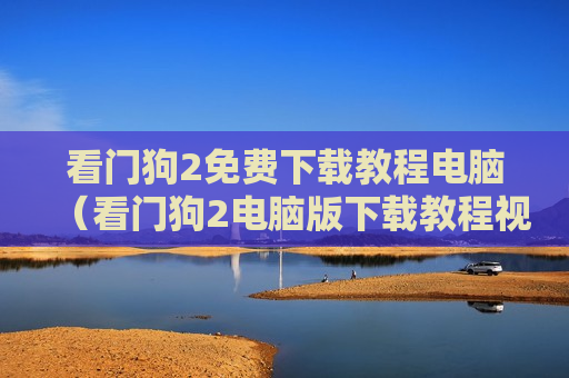 看门狗2免费下载教程电脑（看门狗2电脑版下载教程视频）
