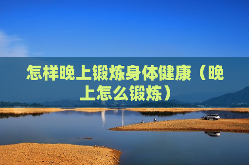 怎样晚上锻炼身体健康（晚上怎么锻炼）
