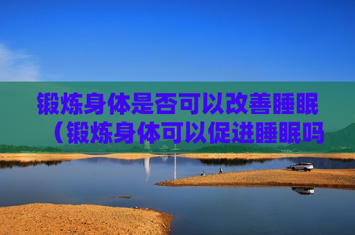 锻炼身体是否可以改善睡眠（锻炼身体可以促进睡眠吗）
