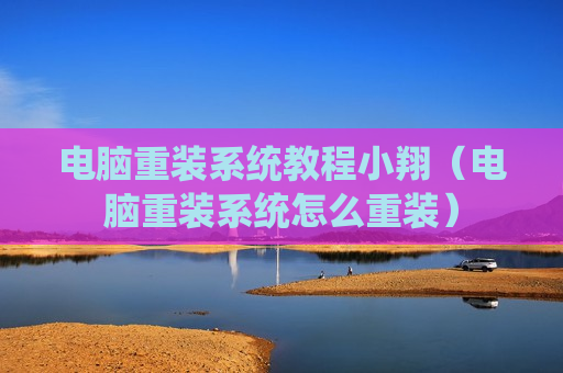 电脑重装系统教程小翔（电脑重装系统怎么重装）